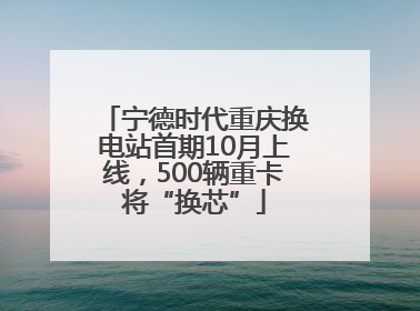 宁德时代重庆换电站首期10月上线，500辆重卡将“换芯”