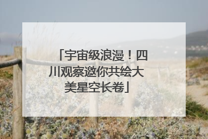 宇宙级浪漫！四川观察邀你共绘大美星空长卷