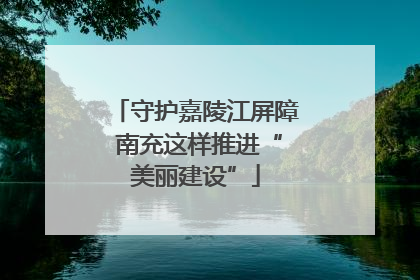 守护嘉陵江屏障 南充这样推进“美丽建设”