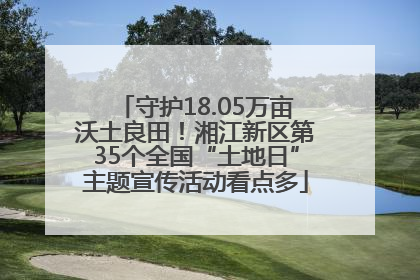 守护18.05万亩沃土良田！湘江新区第35个全国“土地日”主题宣传活动看点多