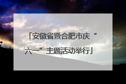 安徽省暨合肥市庆“六一”主题活动举行