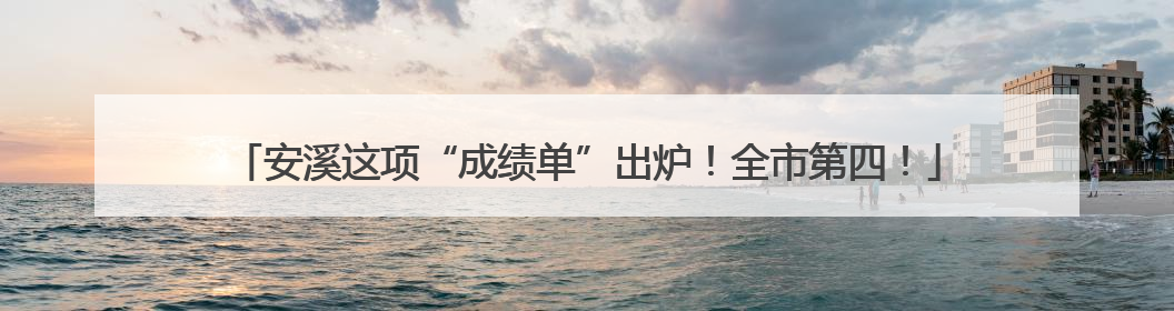 安溪这项“成绩单”出炉！全市第四！