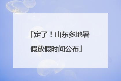 定了！山东多地暑假放假时间公布