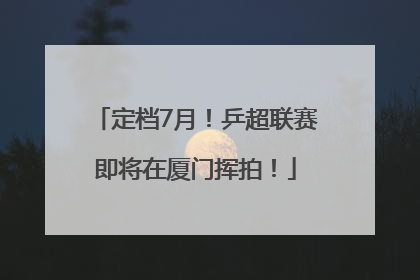 定档7月！乒超联赛即将在厦门挥拍！