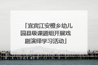 宜宾江安橙乡幼儿园县级课题组开展戏剧演绎学习活动