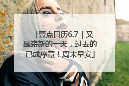 壹点日历6.7｜又是崭新的一天，过去的已成序章！周末早安