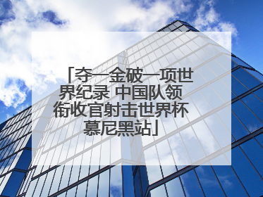 夺一金破一项世界纪录 中国队领衔收官射击世界杯慕尼黑站