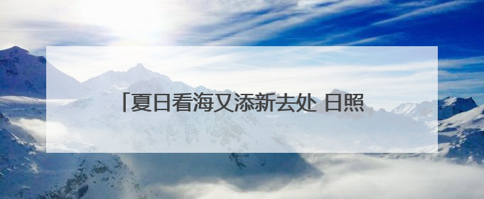 夏日看海又添新去处 日照向重庆市民发出热情邀约