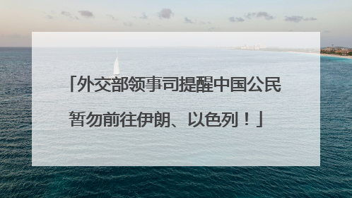 外交部领事司提醒中国公民暂勿前往伊朗、以色列！