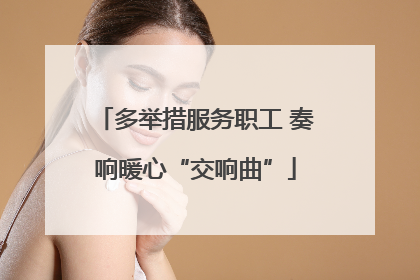 多举措服务职工 奏响暖心“交响曲”
