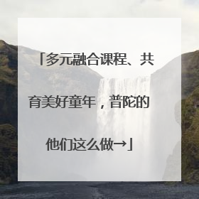 多元融合课程、共育美好童年，普陀的他们这么做→