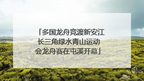 多国龙舟竞渡新安江 长三角绿水青山运动会龙舟赛在屯溪开幕