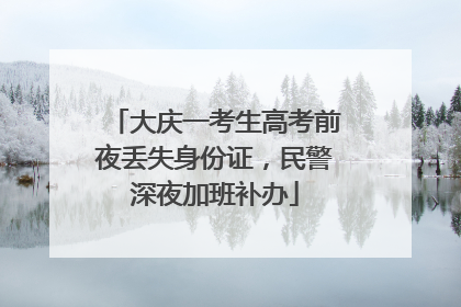 大庆一考生高考前夜丢失身份证，民警深夜加班补办