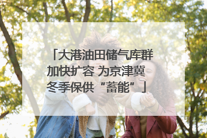 大港油田储气库群加快扩容 为京津冀冬季保供“蓄能”