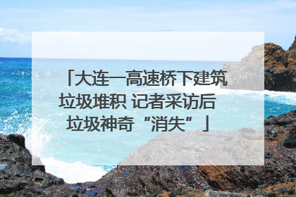 大连一高速桥下建筑垃圾堆积 记者采访后垃圾神奇“消失”