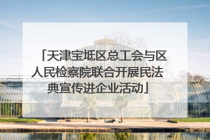 天津宝坻区总工会与区人民检察院联合开展民法典宣传进企业活动