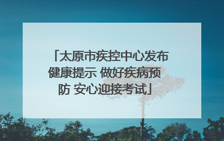 太原市疾控中心发布健康提示 做好疾病预防 安心迎接考试