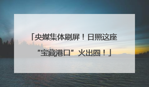 央媒集体刷屏！日照这座“宝藏港口”火出圈！