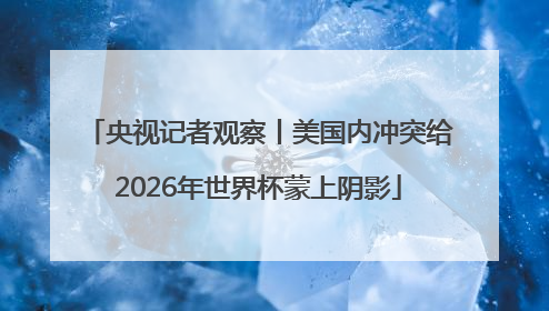 央视记者观察丨美国内冲突给2026年世界杯蒙上阴影