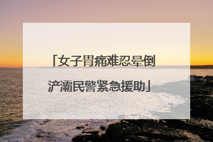 女子胃痛难忍晕倒 浐灞民警紧急援助