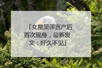 女星吴谨言产后首次现身，最新发文：好久不见