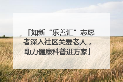如新“乐善汇”志愿者深入社区关爱老人，助力健康科普进万家