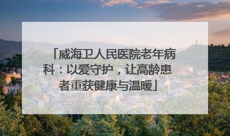威海卫人民医院老年病科：以爱守护，让高龄患者重获健康与温暖