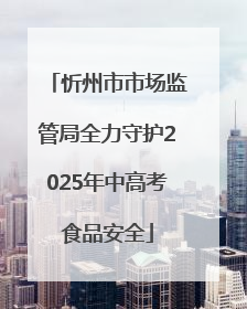 忻州市市场监管局全力守护2025年中高考食品安全