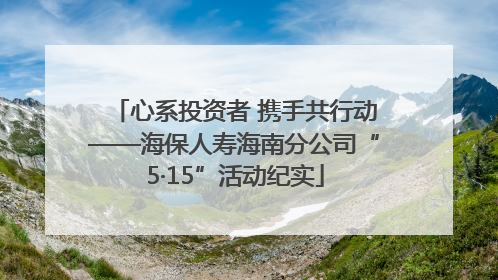 心系投资者 携手共行动——海保人寿海南分公司“5·15”活动纪实