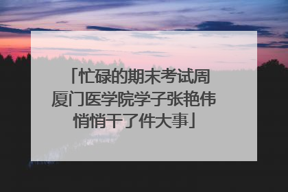 忙碌的期末考试周 厦门医学院学子张艳伟悄悄干了件大事