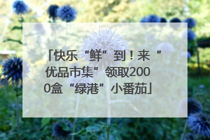 快乐“鲜”到！来“优品市集”领取2000盒“绿港”小番茄