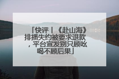 快评丨《赴山海》排播失约被要求退款，平台宣发别只顾吆喝不顾后果