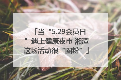 当“5.29会员日”遇上健康夜市 湘潭这场活动很“圈粉”