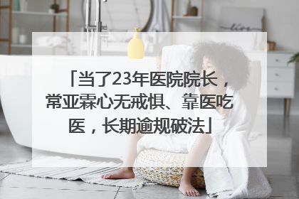 当了23年医院院长，常亚霖心无戒惧、靠医吃医，长期逾规破法