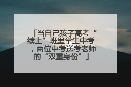 当自己孩子高考“续上”班里学生中考，两位中考送考老师的“双重身份”