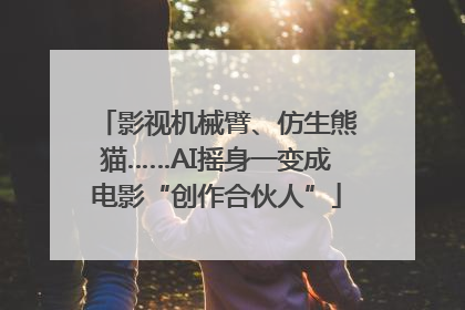 影视机械臂、仿生熊猫……AI摇身一变成电影“创作合伙人”