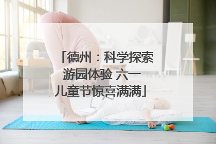 德州：科学探索 游园体验 六一儿童节惊喜满满