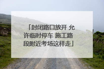 封闭路口放开 允许临时停车 施工路段附近考场这样走