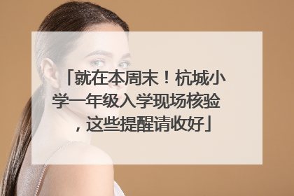 就在本周末！杭城小学一年级入学现场核验，这些提醒请收好