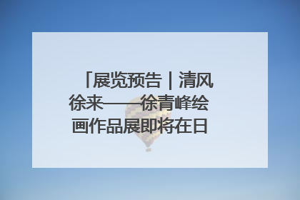 展览预告｜清风徐来——徐青峰绘画作品展即将在日照市美术馆开展