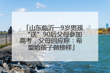 山东临沂一9岁男孩“送”90后父母参加高考，父母回应称：希望给孩子做榜样
