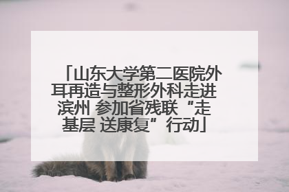 山东大学第二医院外耳再造与整形外科走进滨州 参加省残联“走基层 送康复”行动