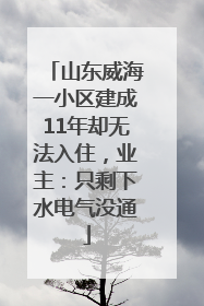 山东威海一小区建成11年却无法入住，业主：只剩下水电气没通