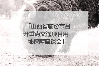 山西省临汾市召开重点交通项目用地保障座谈会