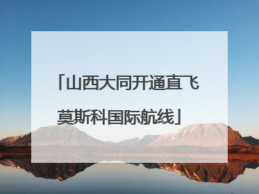 山西大同开通直飞莫斯科国际航线