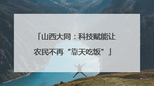 山西大同：科技赋能让农民不再“靠天吃饭”