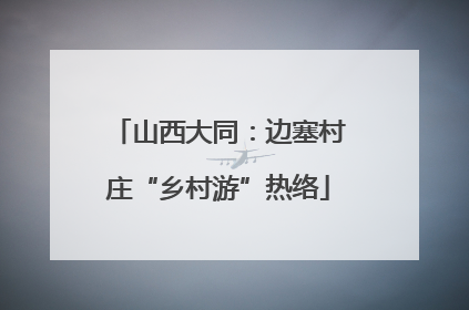 山西大同：边塞村庄“乡村游”热络