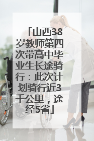 山西38岁教师第四次带高中毕业生长途骑行：此次计划骑行近3千公里，途经5省