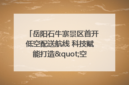 岳阳石牛寨景区首开低空配送航线 科技赋能打造"空中便利店"