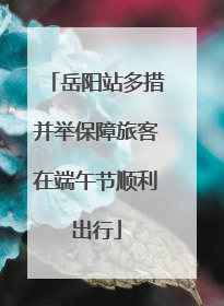 岳阳站多措并举保障旅客在端午节顺利出行
